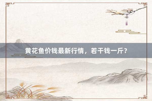 黄花鱼价钱最新行情，若干钱一斤？